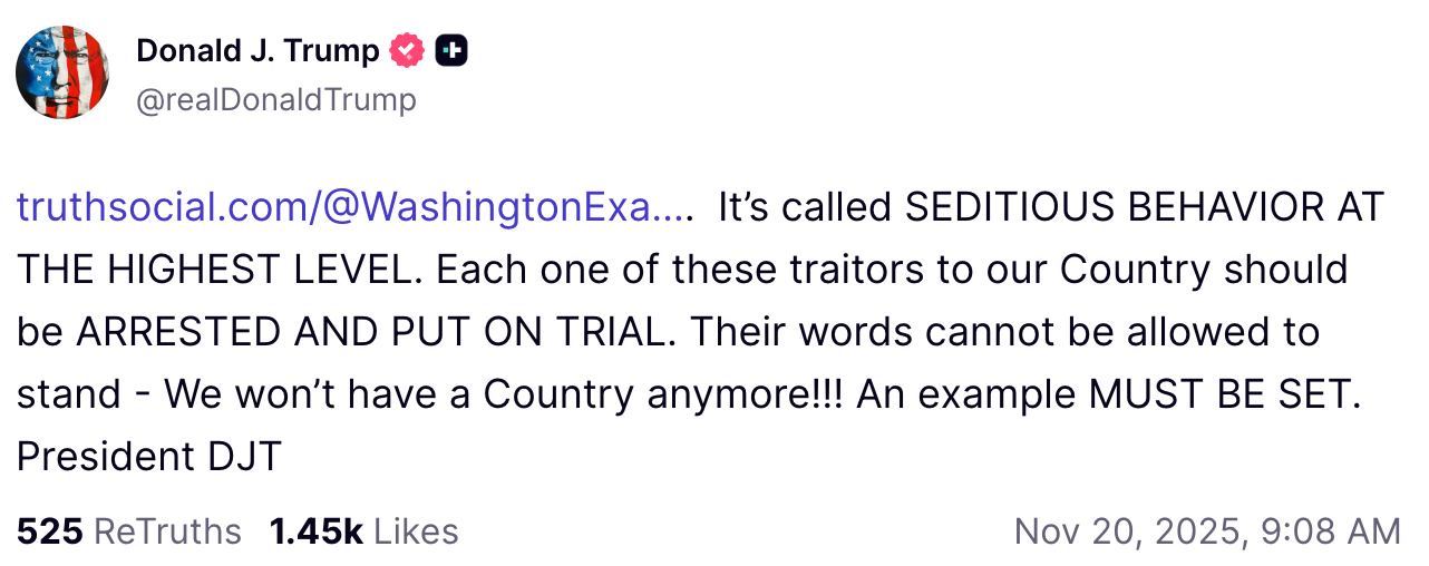Donald Trump on Truth Social: It's called SEDITIOUS BEHAVIOR AT THE HIGHEST LEVEL. Each one of these traitors to our Country should be ARRESTED AND PUT ON TRIAL. Their words cannot be allowed to stand - We won't have a Country anymore!!! An example MUST BE SET.
President